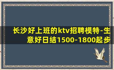长沙好上班的ktv招聘模特-生意好日结1500-1800起步